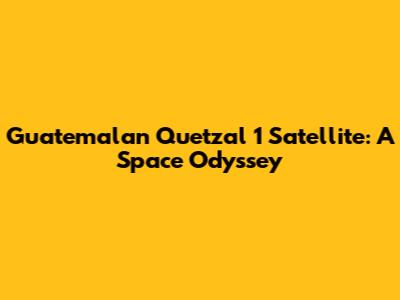 Guatemalan Quetzal 1 Satellite: A Space Odyssey