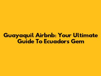 Guayaquil Airbnb: Your Ultimate Guide To Ecuador's Gem