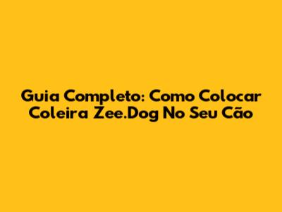 Guia Completo: Como Colocar Coleira Zee.Dog No Seu Cão