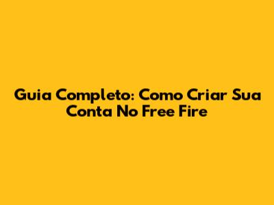 Guia Completo: Como Criar Sua Conta No Free Fire