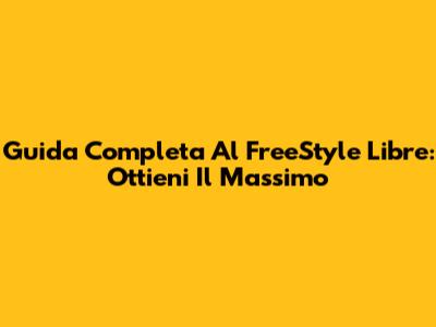 Guida Completa Al FreeStyle Libre: Ottieni Il Massimo