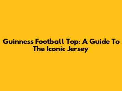 Guinness Football Top: A Guide To The Iconic Jersey