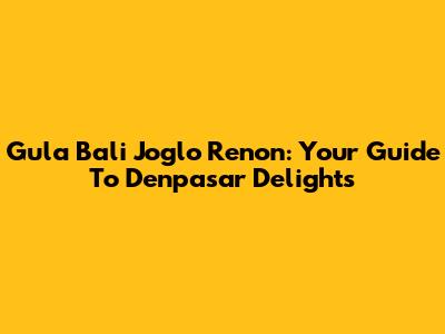 Gula Bali Joglo Renon: Your Guide To Denpasar Delights