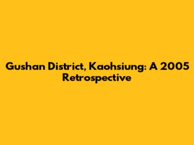 Gushan District, Kaohsiung: A 2005 Retrospective