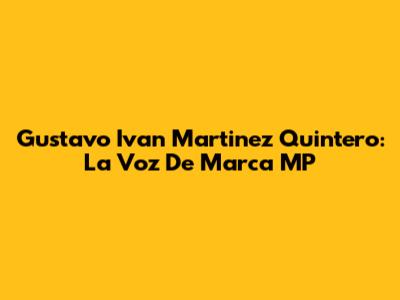 Gustavo Ivan Martinez Quintero: La Voz De Marca MP