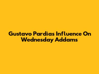 Gustavo Pardia's Influence On Wednesday Addams