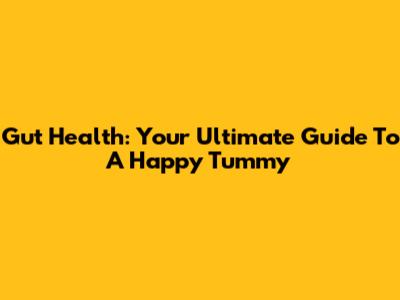 Gut Health: Your Ultimate Guide To A Happy Tummy