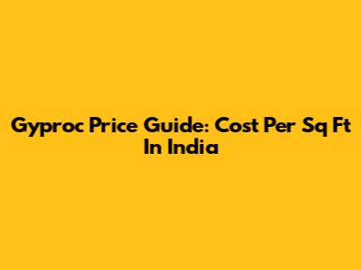 Gyproc Price Guide: Cost Per Sq Ft In India