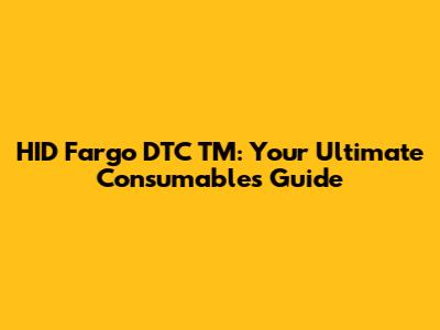 HID Fargo DTC TM: Your Ultimate Consumables Guide