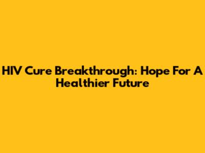 HIV Cure Breakthrough: Hope For A Healthier Future