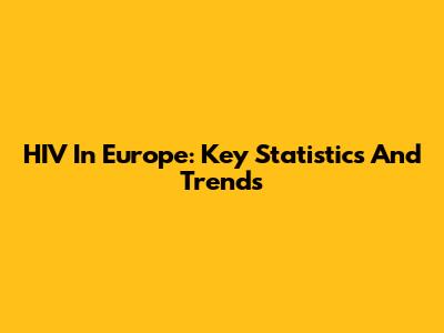 HIV In Europe: Key Statistics And Trends