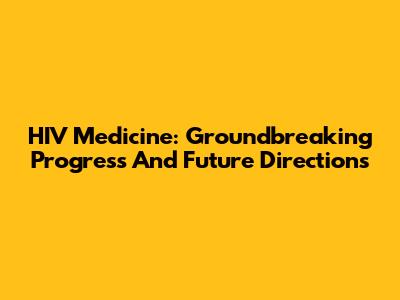 HIV Medicine: Groundbreaking Progress And Future Directions