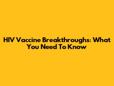 HIV Vaccine Breakthroughs: What You Need To Know