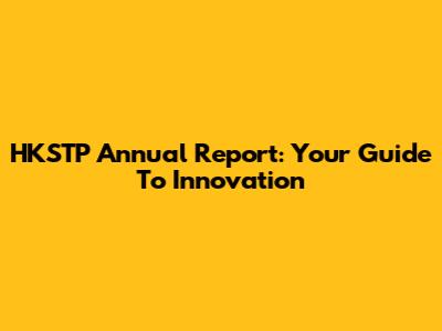 HKSTP Annual Report: Your Guide To Innovation