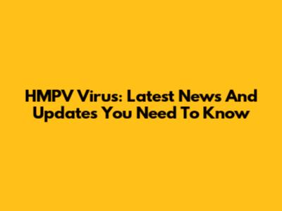 HMPV Virus: Latest News And Updates You Need To Know