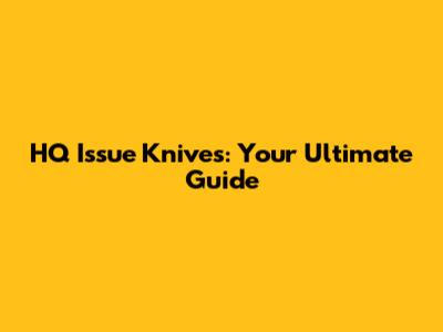 HQ Issue Knives: Your Ultimate Guide