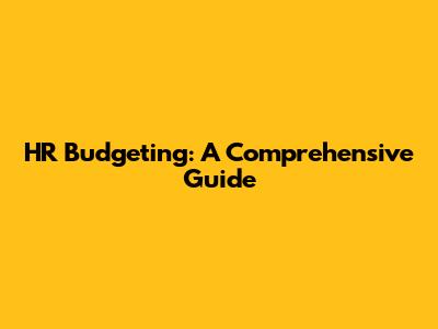 HR Budgeting: A Comprehensive Guide