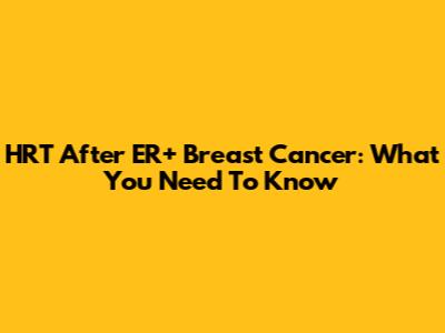 HRT After ER+ Breast Cancer: What You Need To Know