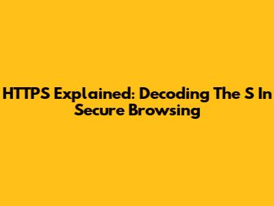 HTTPS Explained: Decoding The 'S' In Secure Browsing