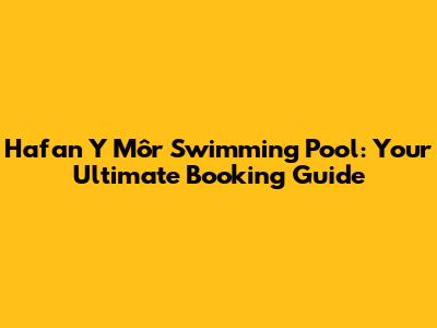 Hafan Y Môr Swimming Pool: Your Ultimate Booking Guide