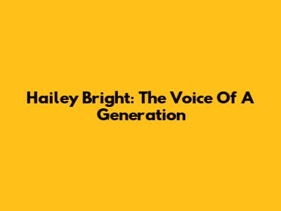 Hailey Bright: The Voice Of A Generation