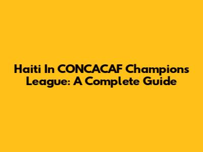 Haiti In CONCACAF Champions League: A Complete Guide