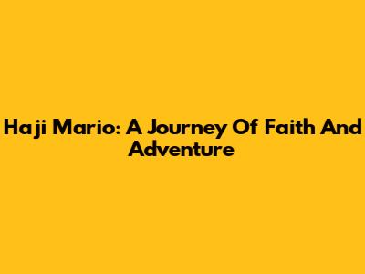 Haji Mario: A Journey Of Faith And Adventure