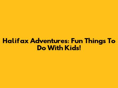 Halifax Adventures: Fun Things To Do With Kids!