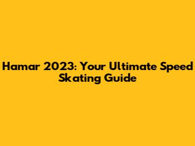 Hamar 2023: Your Ultimate Speed Skating Guide