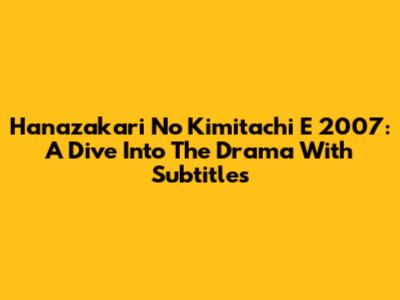 Hanazakari No Kimitachi E 2007: A Dive Into The Drama With Subtitles