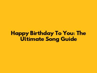 Happy Birthday To You: The Ultimate Song Guide