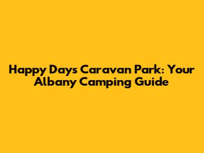 Happy Days Caravan Park: Your Albany Camping Guide