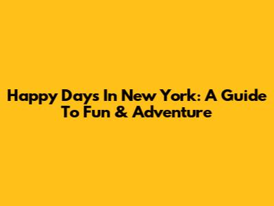 Happy Days In New York: A Guide To Fun & Adventure