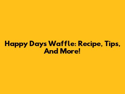 Happy Days Waffle: Recipe, Tips, And More!