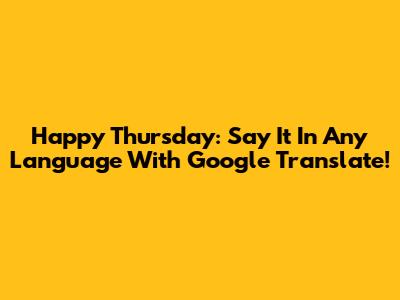 Happy Thursday: Say It In Any Language With Google Translate!