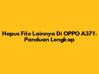 Hapus File Lainnya Di OPPO A37f: Panduan Lengkap