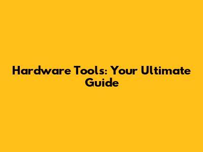 Hardware Tools: Your Ultimate Guide