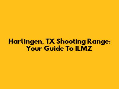 Harlingen, TX Shooting Range: Your Guide To ILMZ