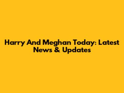Harry And Meghan Today: Latest News & Updates