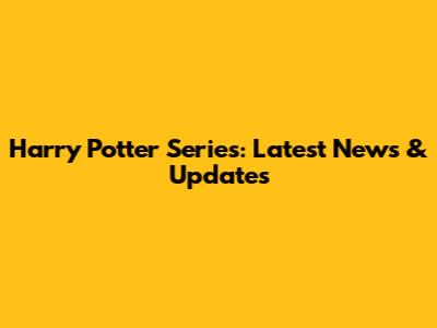 Harry Potter Series: Latest News & Updates
