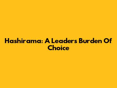 Hashirama: A Leader's Burden Of Choice