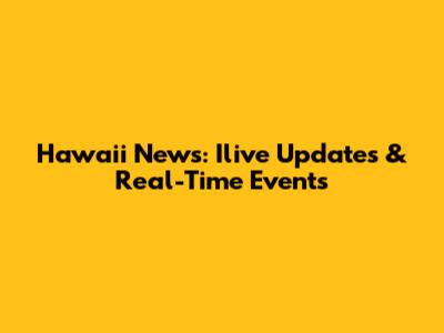 Hawaii News: Ilive Updates & Real-Time Events