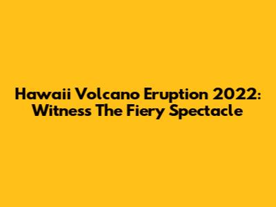Hawaii Volcano Eruption 2022: Witness The Fiery Spectacle