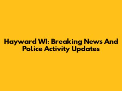 Hayward WI: Breaking News And Police Activity Updates