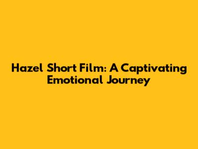Hazel Short Film: A Captivating Emotional Journey