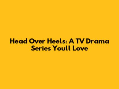 Head Over Heels: A TV Drama Series You'll Love