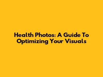 Health Photos: A Guide To Optimizing Your Visuals