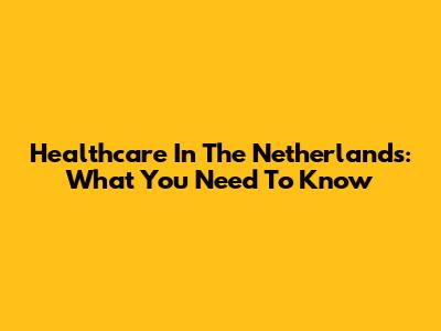 Healthcare In The Netherlands: What You Need To Know