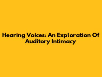 Hearing Voices: An Exploration Of Auditory Intimacy