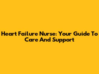 Heart Failure Nurse: Your Guide To Care And Support